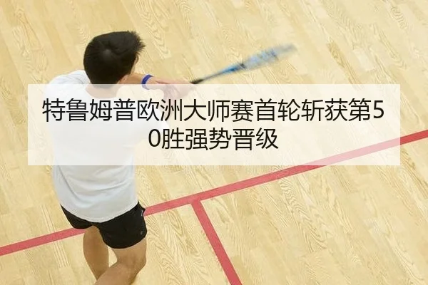 特鲁姆普欧洲大师赛首轮斩获第50胜强势晋级